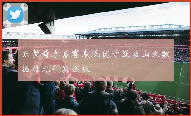 东契奇季后赛表现优于亚历山大数据对比引发热议