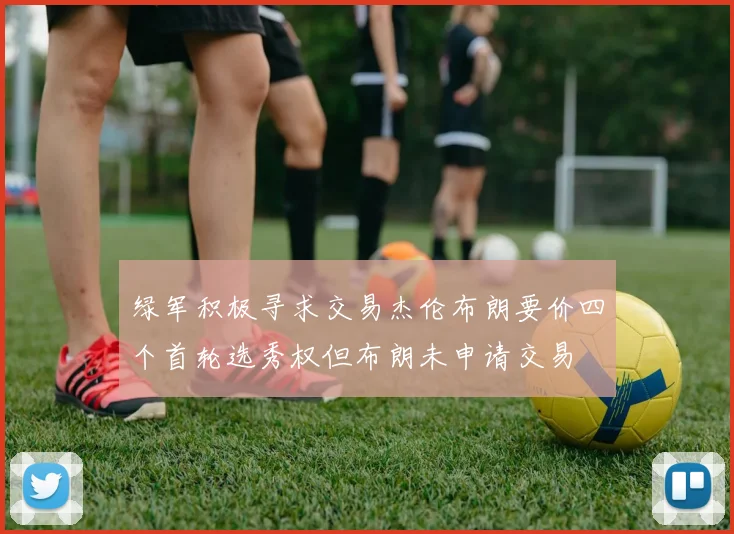 绿军积极寻求交易杰伦布朗要价四个首轮选秀权但布朗未申请交易