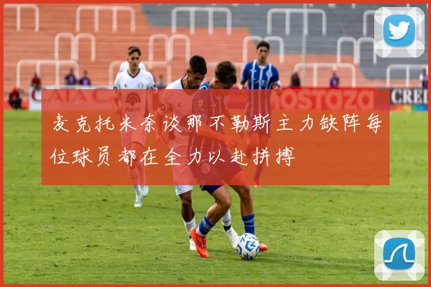 麦克托米奈谈那不勒斯主力缺阵每位球员都在全力以赴拼搏