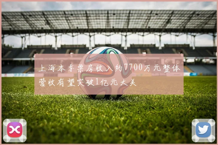 上海本季票房收入约7700万元整体营收有望突破1亿元大关