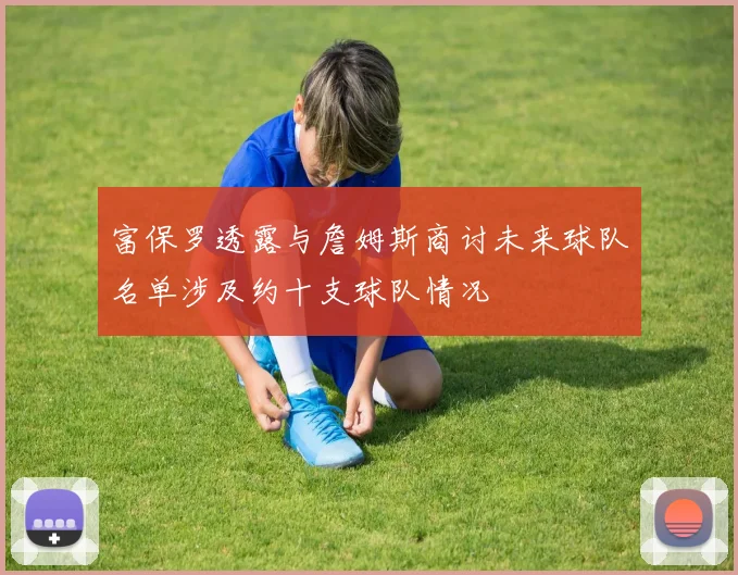 富保罗透露与詹姆斯商讨未来球队名单涉及约十支球队情况