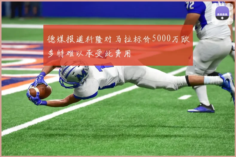 德媒报道科隆对马拉标价5000万欧多特难以承受此费用