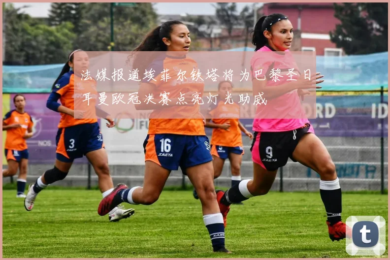 法媒报道埃菲尔铁塔将为巴黎圣日耳曼欧冠决赛点亮灯光助威