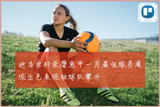 迪马尔科荣膺意甲一月最佳球员展现出色表现助球队攀升
