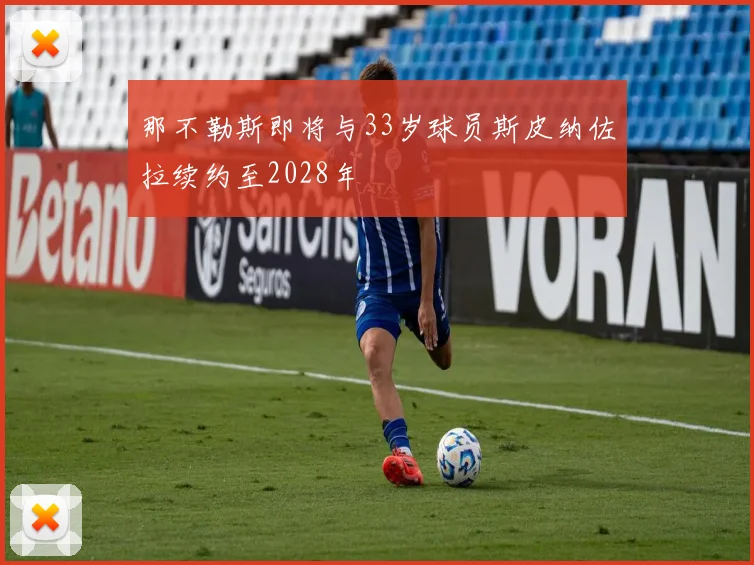 那不勒斯即将与33岁球员斯皮纳佐拉续约至2028年
