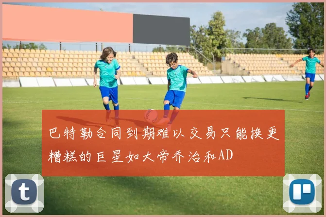 巴特勒合同到期难以交易只能换更糟糕的巨星如大帝乔治和AD
