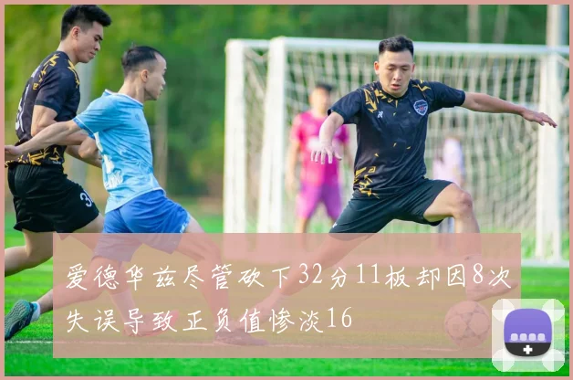 爱德华兹尽管砍下32分11板却因8次失误导致正负值惨淡16