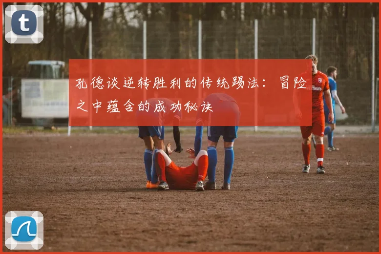 孔德谈逆转胜利的传统踢法：冒险之中蕴含的成功秘诀