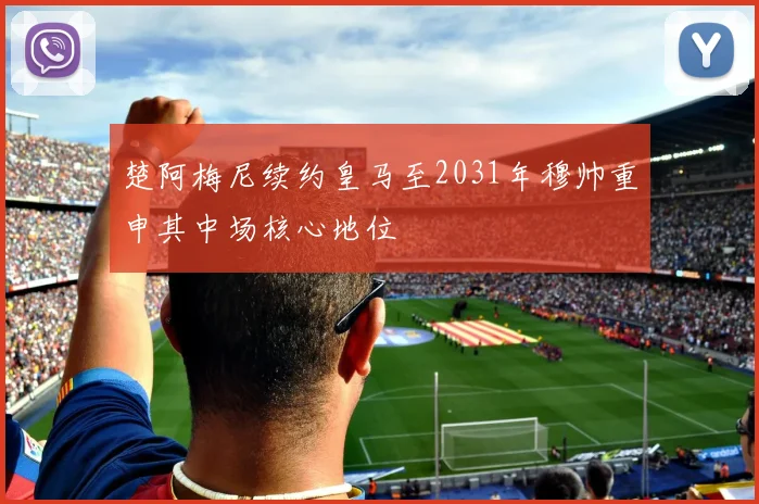 楚阿梅尼续约皇马至2031年穆帅重申其中场核心地位
