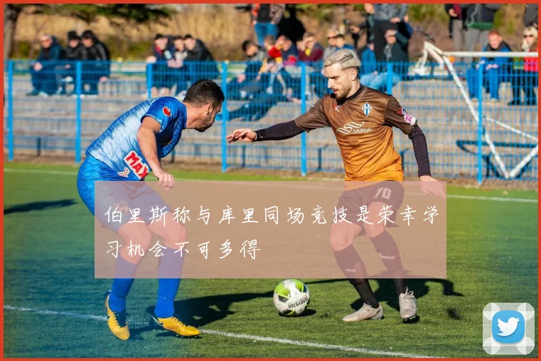 伯里斯称与库里同场竞技是荣幸学习机会不可多得