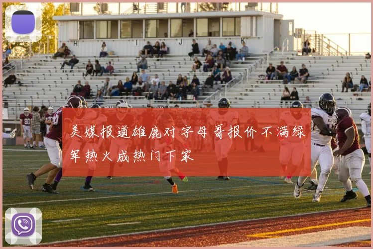 美媒报道雄鹿对字母哥报价不满绿军热火成热门下家