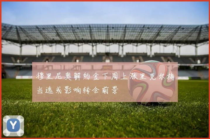 穆里尼奥解约金下周上涨里克尔梅当选或影响转会前景