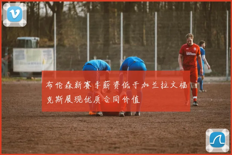 布伦森新赛季薪资低于加兰拉文福克斯展现优质合同价值
