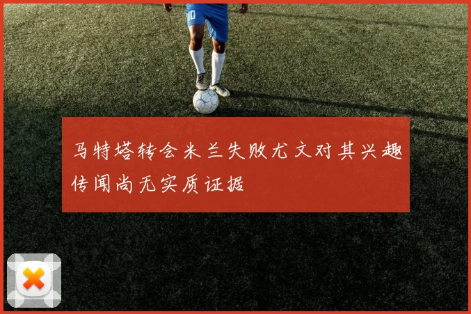 马特塔转会米兰失败尤文对其兴趣传闻尚无实质证据