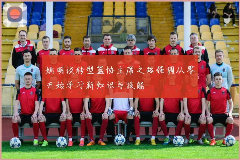 姚明谈转型篮协主席之路强调从零开始学习新知识与技能